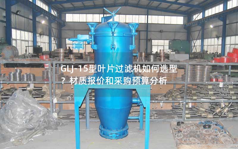 GLJ-15型叶片过滤机如何选型?材质报价和采购预算分析 GLJ-15型叶片过滤机如何选型?材质报价和采购预算分析