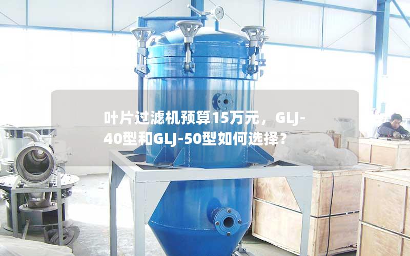 叶片过滤机预算15万元,GLJ-40型和GLJ-50型如何选择? 叶片过滤机预算15万元,GLJ-40型和GLJ-50型如何选择?