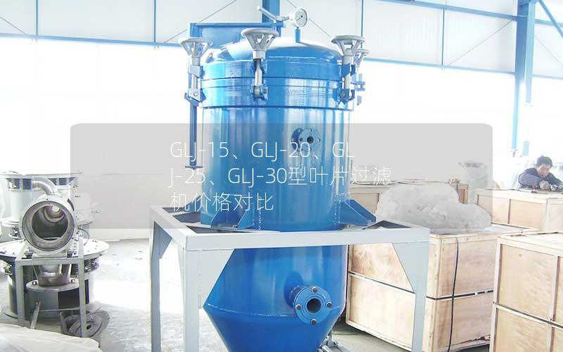 GLJ-15、GLJ-20、GLJ-25、GLJ-30型叶片过滤机价格对比 GLJ-15、GLJ-20、GLJ-25、GLJ-30型叶片过滤机价格对比