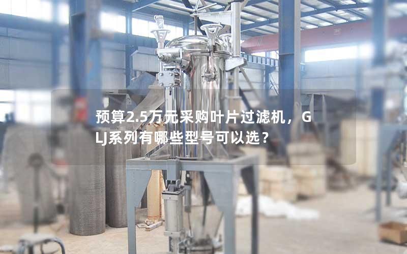 预算2.5万元采购叶片过滤机，GLJ系列有哪些型号可以选？