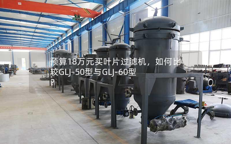预算18万元买叶片过滤机,如何比较GLJ-50型与GLJ-60型? 预算18万元买叶片过滤机,如何比较GLJ-50型与GLJ-60型?