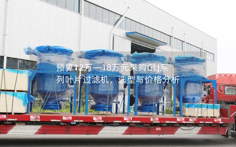 预算12万—18万元采购GLJ系列叶片过滤机，选型与价格分析