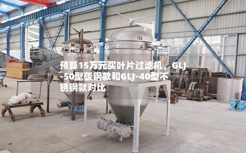 预算15万元买叶片过滤机,GLJ-50型碳钢款和GLJ-40型不锈钢款对比 预算15万元买叶片过滤机,GLJ-50型碳钢款和GLJ-40型不锈钢款对比