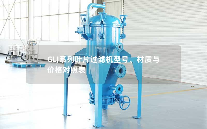 GLJ系列叶片过滤机型号、材质与价格对照表 GLJ系列叶片过滤机型号、材质与价格对照表