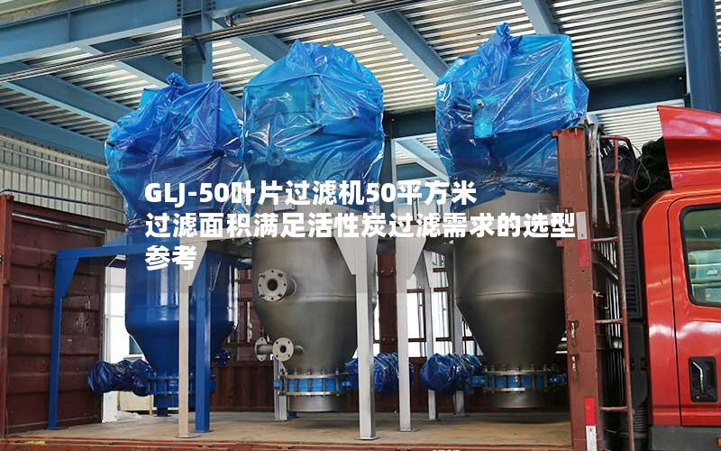 GLJ-50叶片过滤机50平方米过滤面积满足活性炭过滤需求的选型参考 GLJ-50叶片过滤机50平方米过滤面积满足活性炭过滤需求的选型参考