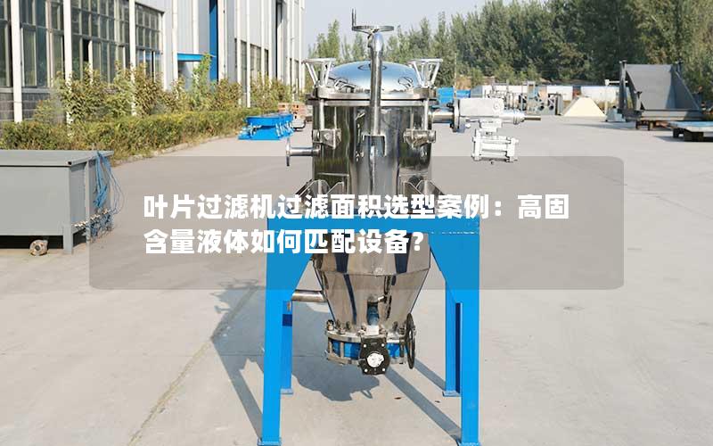 叶片过滤机过滤面积选型案例:高固含量液体如何匹配设备? 叶片过滤机过滤面积选型案例:高固含量液体如何匹配设备?
