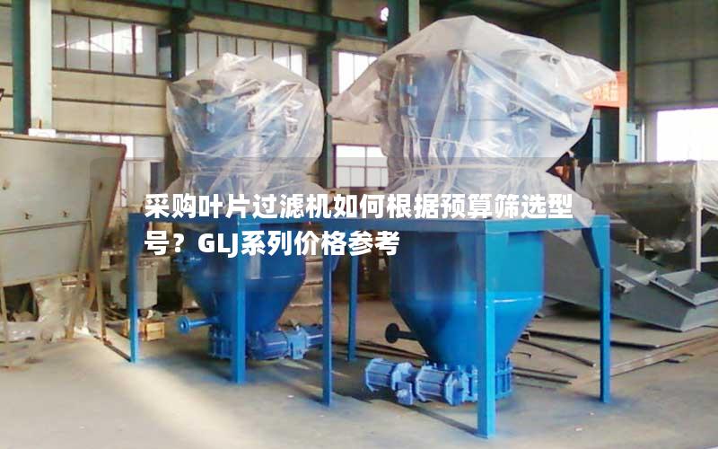 采购叶片过滤机如何根据预算筛选型号？GLJ系列价格参考