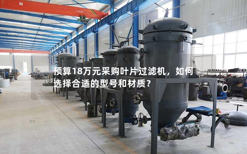 预算18万元采购叶片过滤机，如何选择合适的型号和材质？
