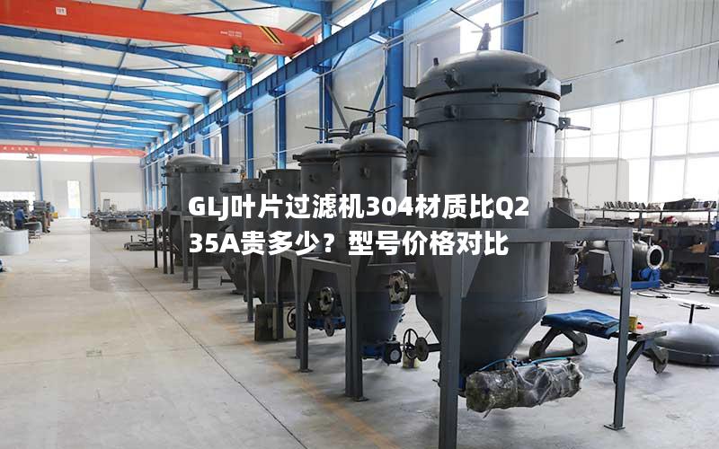 GLJ叶片过滤机304材质比Q235A贵多少？型号价格对比