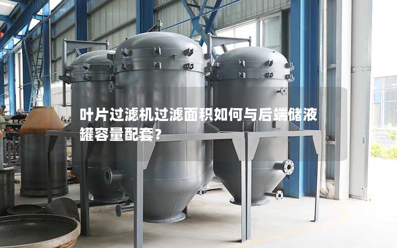 叶片过滤机过滤面积如何与后端储液罐容量配套? 叶片过滤机过滤面积如何与后端储液罐容量配套?