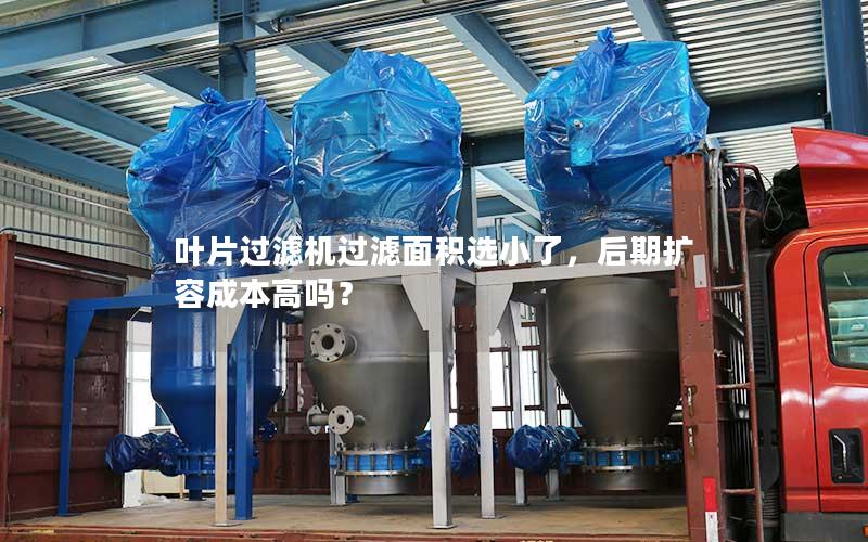 叶片过滤机过滤面积选小了,后期扩容成本高吗? 叶片过滤机过滤面积选小了,后期扩容成本高吗?