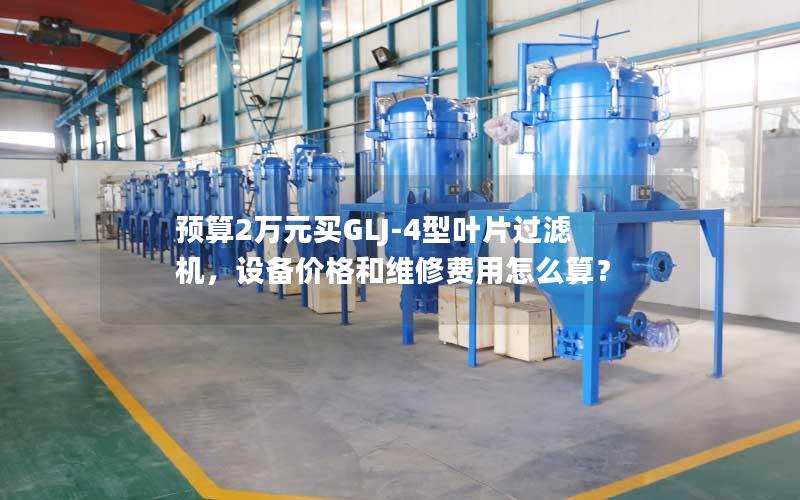 预算2万元买GLJ-4型叶片过滤机,设备价格和维修费用怎么算? 预算2万元买GLJ-4型叶片过滤机,设备价格和维修费用怎么算?