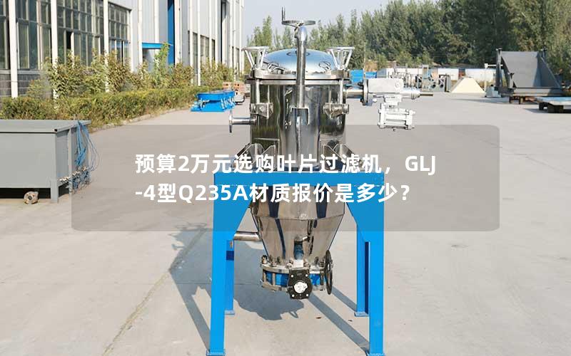 预算2万元选购叶片过滤机,GLJ-4型Q235A材质报价是多少? 预算2万元选购叶片过滤机,GLJ-4型Q235A材质报价是多少?