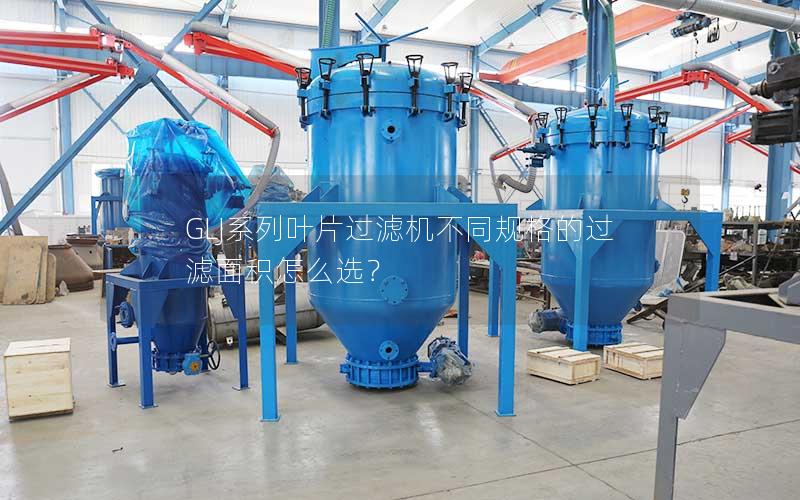 GLJ系列叶片过滤机不同规格的过滤面积怎么选? GLJ系列叶片过滤机不同规格的过滤面积怎么选?