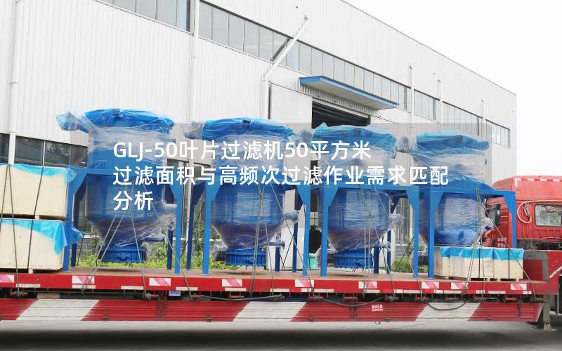 GLJ-50叶片过滤机50平方米过滤面积与高频次过滤作业需求匹配分析