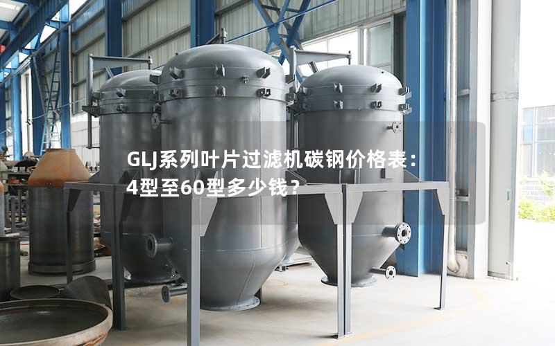 GLJ系列叶片过滤机碳钢价格表:4型至60型多少钱? GLJ系列叶片过滤机碳钢价格表:4型至60型多少钱?