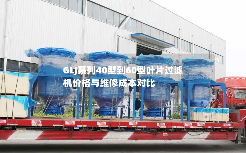 GLJ系列40型到60型叶片过滤机价格与维修成本对比